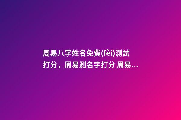 周易八字姓名免費(fèi)測試打分，周易測名字打分 周易姓名測試評分-第1張-觀點(diǎn)-玄機(jī)派